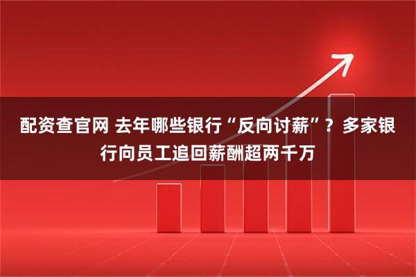 配资查官网 去年哪些银行“反向讨薪”？多家银行向员工追回薪酬超两千万