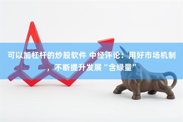 可以加杠杆的炒股软件 中经评论：用好市场机制，不断提升发展“含绿量”