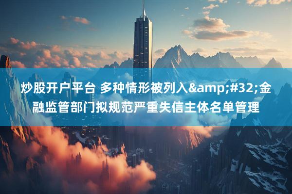 炒股开户平台 多种情形被列入&#32;金融监管部门拟规范严重失信主体名单管理