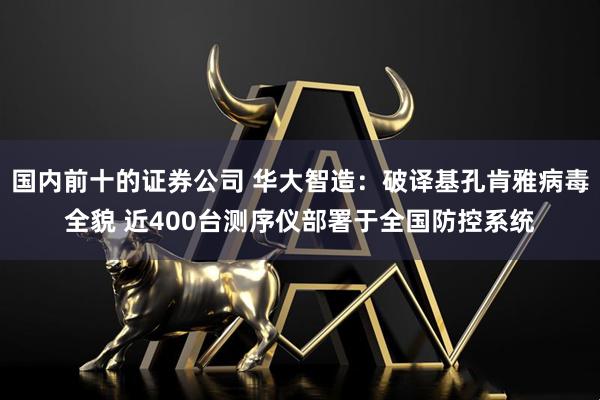 国内前十的证券公司 华大智造：破译基孔肯雅病毒全貌 近400台测序仪部署于全国防控系统