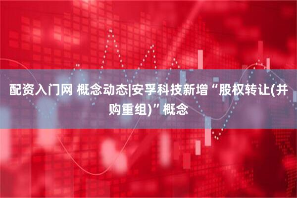 配资入门网 概念动态|安孚科技新增“股权转让(并购重组)”概念