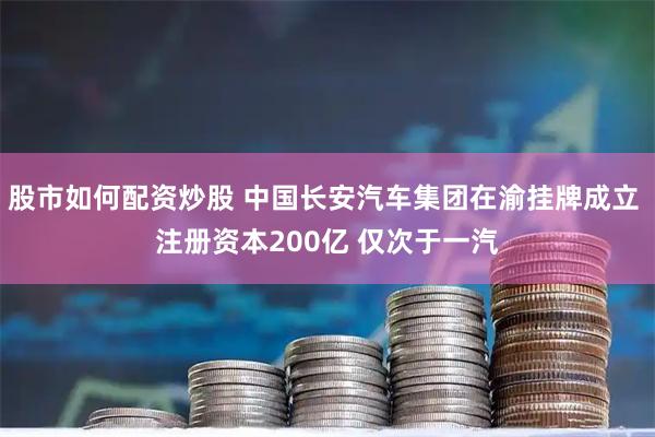 股市如何配资炒股 中国长安汽车集团在渝挂牌成立 注册资本200亿 仅次于一汽