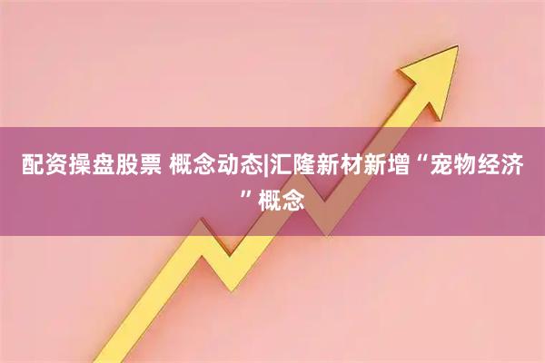 配资操盘股票 概念动态|汇隆新材新增“宠物经济”概念
