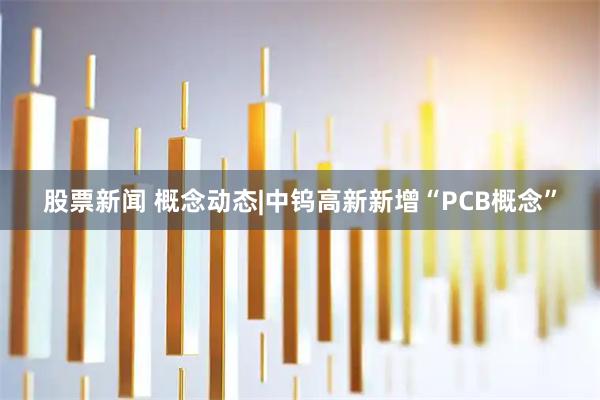 股票新闻 概念动态|中钨高新新增“PCB概念”