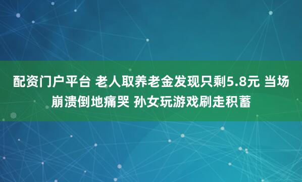 配资门户平台 老人取养老金发现只剩5.8元 当场崩溃倒地痛哭 孙女玩游戏刷走积蓄
