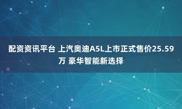 配资资讯平台 上汽奥迪A5L上市正式售价25.59万 豪华智能新选择