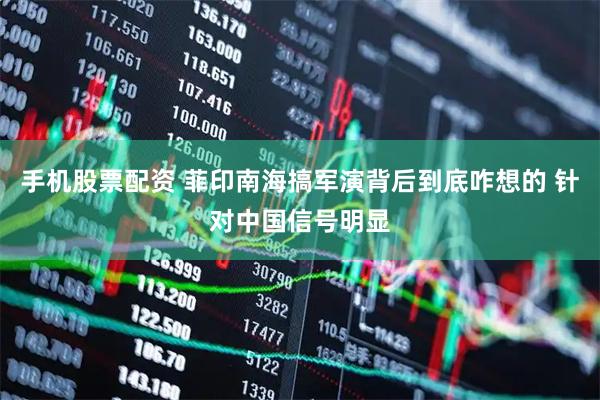 手机股票配资 菲印南海搞军演背后到底咋想的 针对中国信号明显