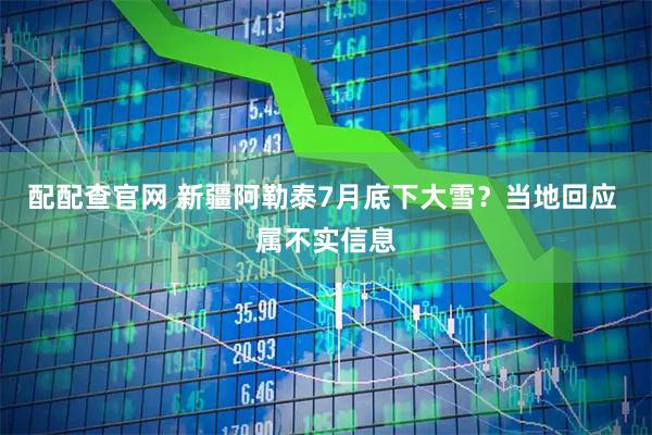 配配查官网 新疆阿勒泰7月底下大雪？当地回应 属不实信息