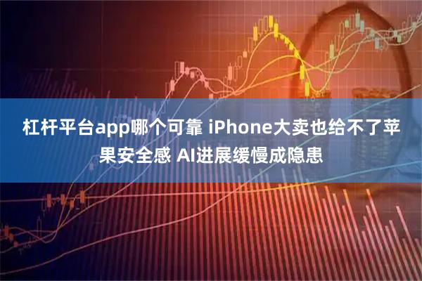 杠杆平台app哪个可靠 iPhone大卖也给不了苹果安全感 AI进展缓慢成隐患