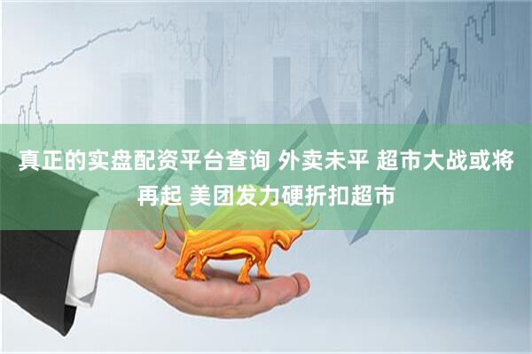 真正的实盘配资平台查询 外卖未平 超市大战或将再起 美团发力硬折扣超市