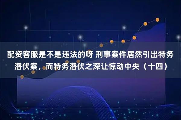 配资客服是不是违法的呀 刑事案件居然引出特务潜伏案，而特务潜伏之深让惊动中央（十四）