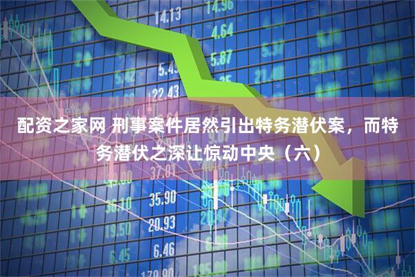 配资之家网 刑事案件居然引出特务潜伏案，而特务潜伏之深让惊动中央（六）