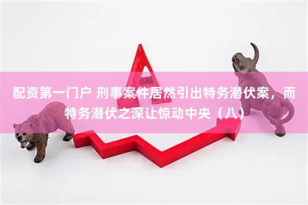 配资第一门户 刑事案件居然引出特务潜伏案，而特务潜伏之深让惊动中央（八）