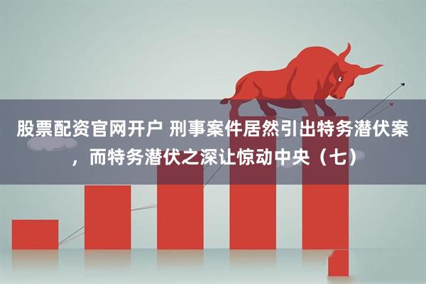 股票配资官网开户 刑事案件居然引出特务潜伏案，而特务潜伏之深让惊动中央（七）