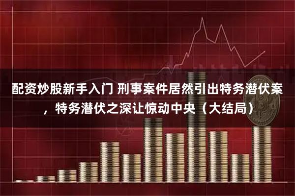 配资炒股新手入门 刑事案件居然引出特务潜伏案，特务潜伏之深让惊动中央（大结局）