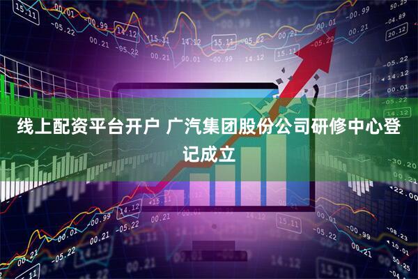 线上配资平台开户 广汽集团股份公司研修中心登记成立
