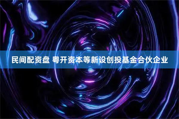 民间配资盘 粤开资本等新设创投基金合伙企业