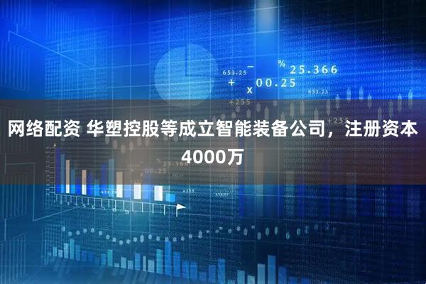 网络配资 华塑控股等成立智能装备公司，注册资本4000万