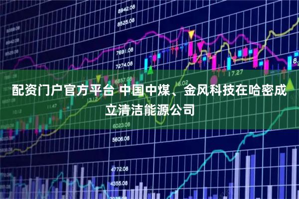 配资门户官方平台 中国中煤、金风科技在哈密成立清洁能源公司