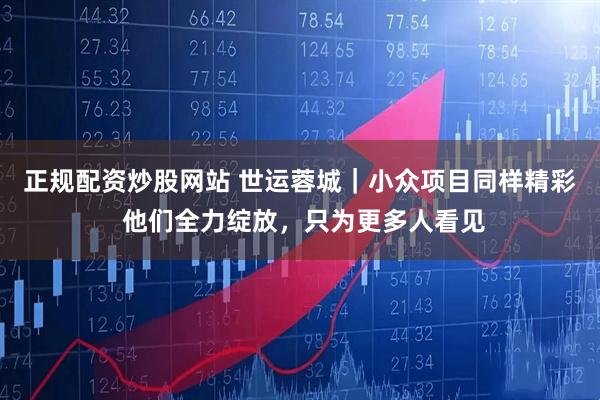正规配资炒股网站 世运蓉城｜小众项目同样精彩 他们全力绽放，只为更多人看见