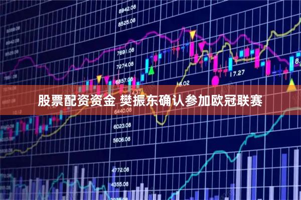 股票配资资金 樊振东确认参加欧冠联赛
