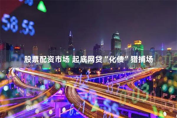 股票配资市场 起底网贷“化债”猎捕场