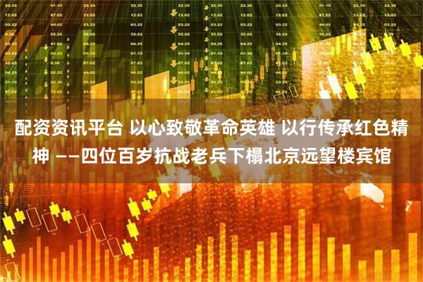 配资资讯平台 以心致敬革命英雄 以行传承红色精神 ——四位百岁抗战老兵下榻北京远望楼宾馆