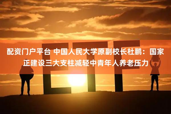配资门户平台 中国人民大学原副校长杜鹏：国家正建设三大支柱减轻中青年人养老压力