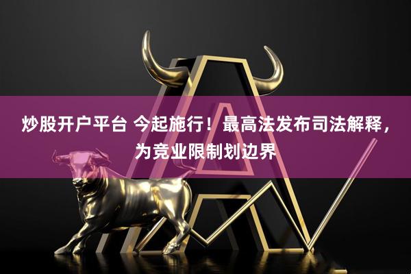 炒股开户平台 今起施行！最高法发布司法解释，为竞业限制划边界