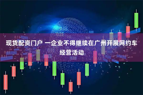 现货配资门户 一企业不得继续在广州开展网约车经营活动