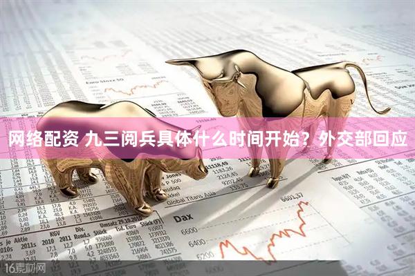 网络配资 九三阅兵具体什么时间开始？外交部回应