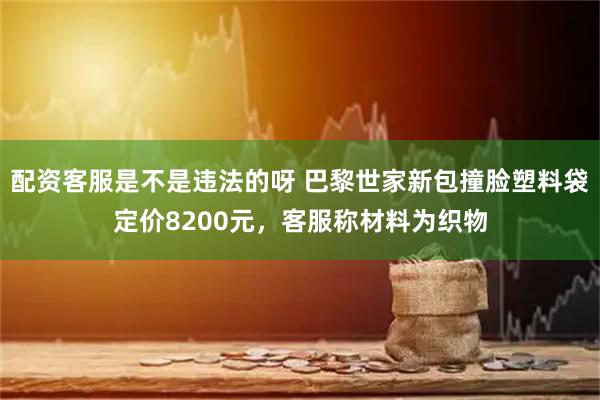 配资客服是不是违法的呀 巴黎世家新包撞脸塑料袋定价8200元，客服称材料为织物