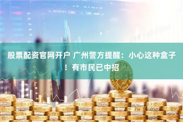 股票配资官网开户 广州警方提醒：小心这种盒子！有市民已中招
