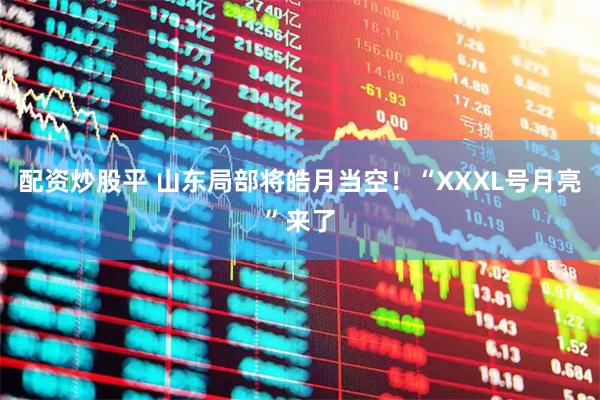 配资炒股平 山东局部将皓月当空!“XXXL号月亮”来了