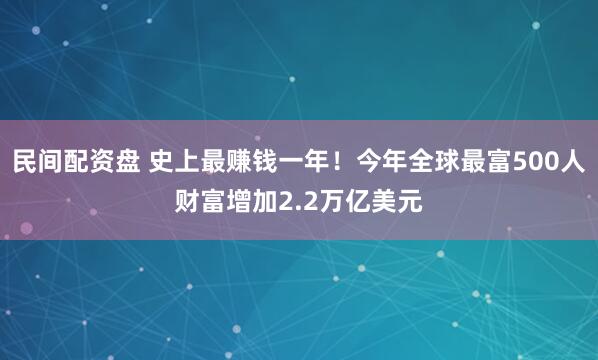 民间配资盘 史上最赚钱一年！今年全球最富500人财富增加2.2万亿美元