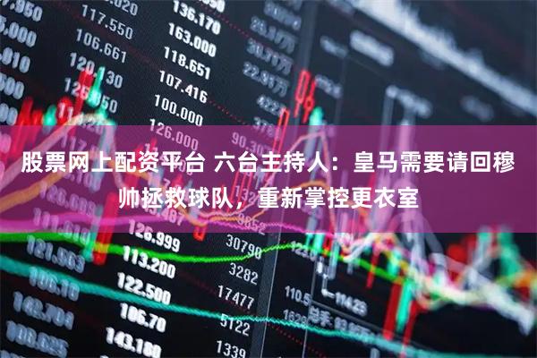 股票网上配资平台 六台主持人：皇马需要请回穆帅拯救球队，重新掌控更衣室