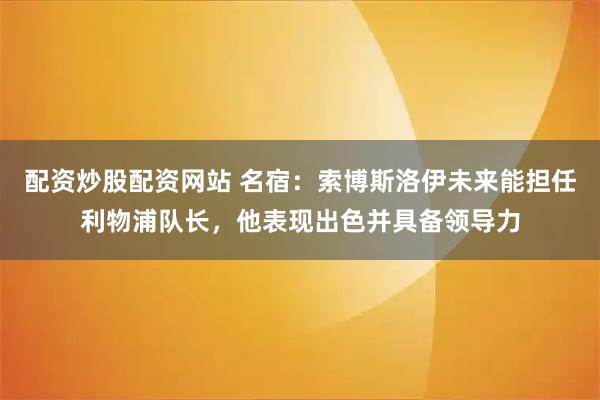 配资炒股配资网站 名宿：索博斯洛伊未来能担任利物浦队长，他表现出色并具备领导力