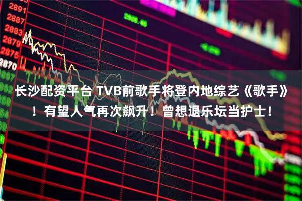 长沙配资平台 TVB前歌手将登内地综艺《歌手》！有望人气再次飙升！曾想退乐坛当护士！