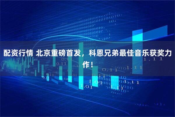 配资行情 北京重磅首发，科恩兄弟最佳音乐获奖力作！