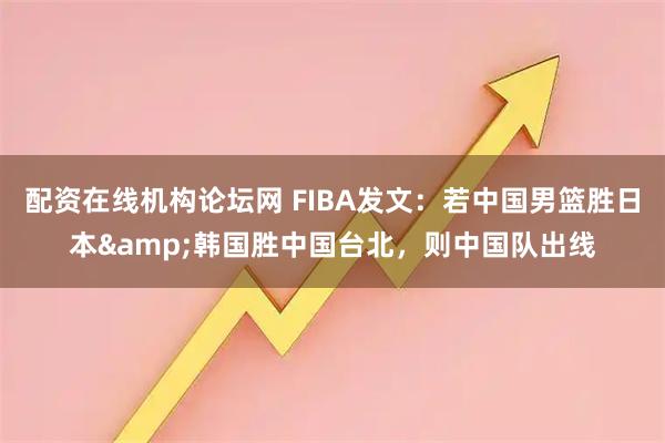 配资在线机构论坛网 FIBA发文：若中国男篮胜日本&韩国胜中国台北，则中国队出线